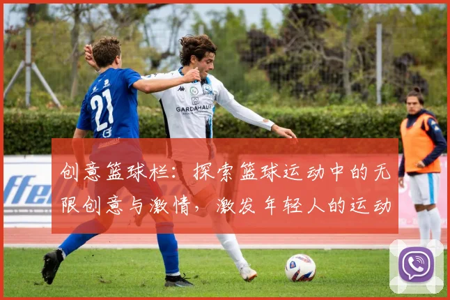 创意篮球栏：探索篮球运动中的无限创意与激情，激发年轻人的运动热情与团队精神