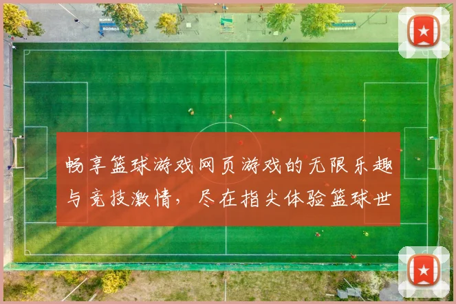 畅享篮球游戏网页游戏的无限乐趣与竞技激情，尽在指尖体验篮球世界的魅力