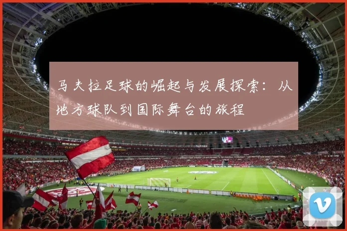 马夫拉足球的崛起与发展探索：从地方球队到国际舞台的旅程