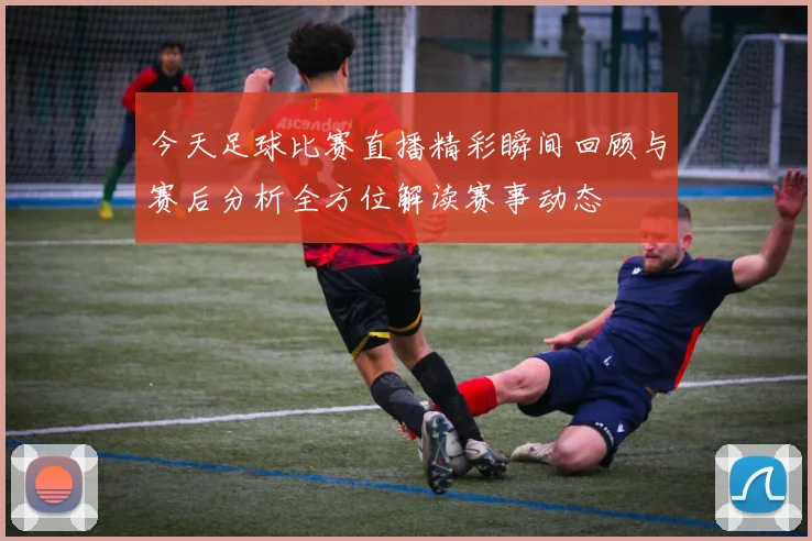 今天足球比赛直播精彩瞬间回顾与赛后分析全方位解读赛事动态