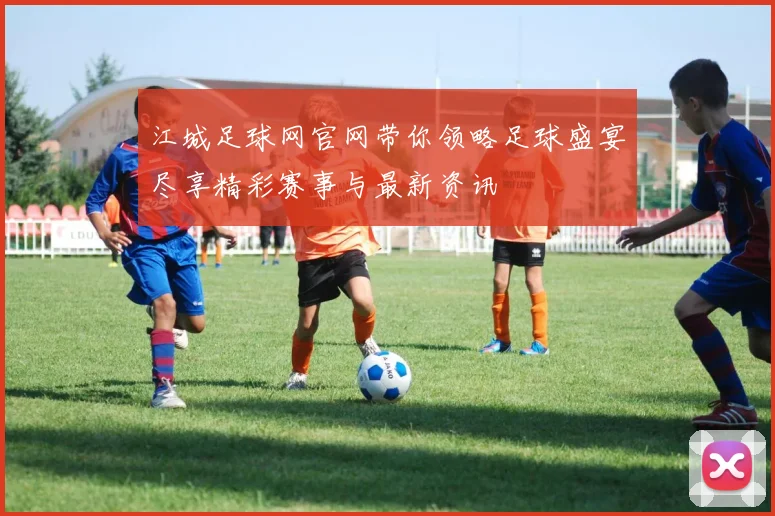 江城足球网官网带你领略足球盛宴尽享精彩赛事与最新资讯
