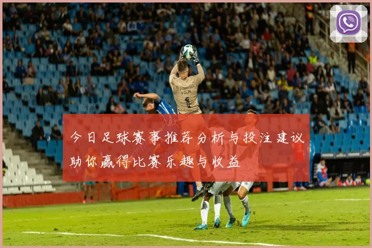 今日足球赛事推荐分析与投注建议助你赢得比赛乐趣与收益