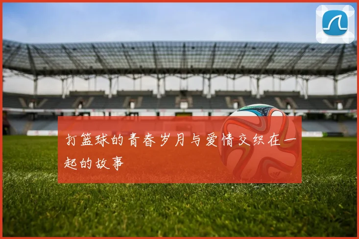 打篮球的青春岁月与爱情交织在一起的故事