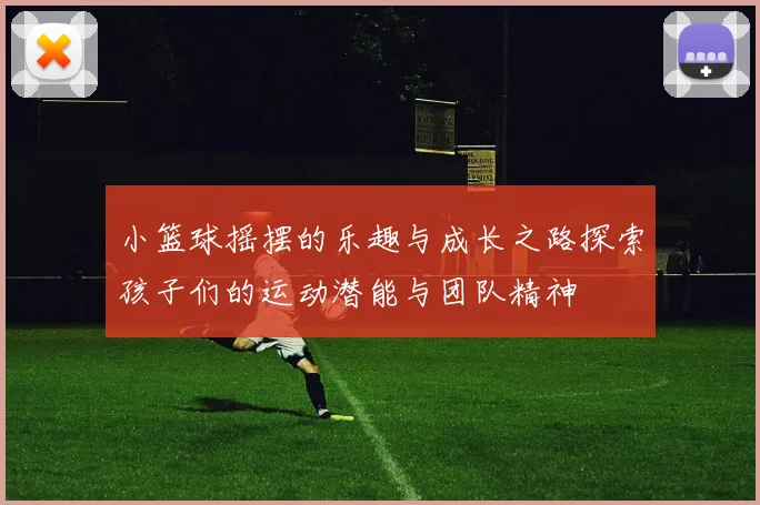 小篮球摇摆的乐趣与成长之路探索孩子们的运动潜能与团队精神