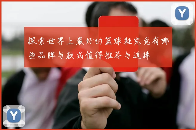 探索世界上最好的篮球鞋究竟有哪些品牌与款式值得推荐与追捧