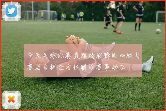 今天足球比赛直播精彩瞬间回顾与赛后分析全方位解读赛事动态