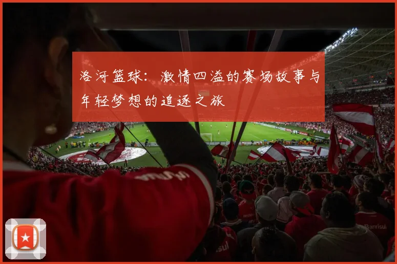 洛河篮球：激情四溢的赛场故事与年轻梦想的追逐之旅