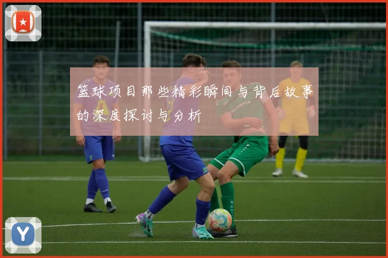 篮球项目那些精彩瞬间与背后故事的深度探讨与分析