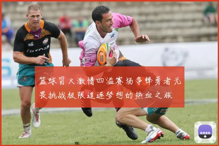 篮球冒火激情四溢赛场争锋勇者无畏挑战极限追逐梦想的热血之旅