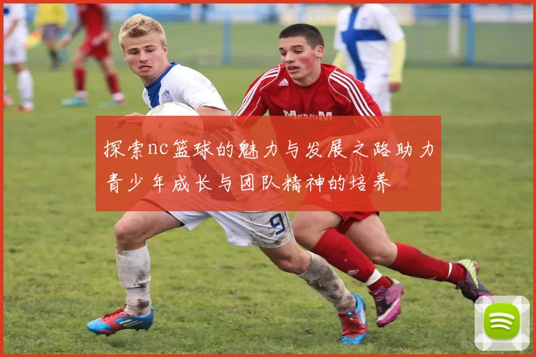 探索nc篮球的魅力与发展之路助力青少年成长与团队精神的培养
