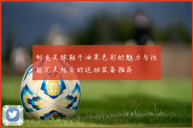 耐克足球鞋牛油果色彩的魅力与性能完美结合的运动装备推荐