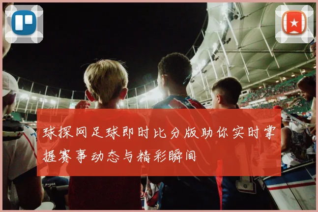 球探网足球即时比分版助你实时掌握赛事动态与精彩瞬间