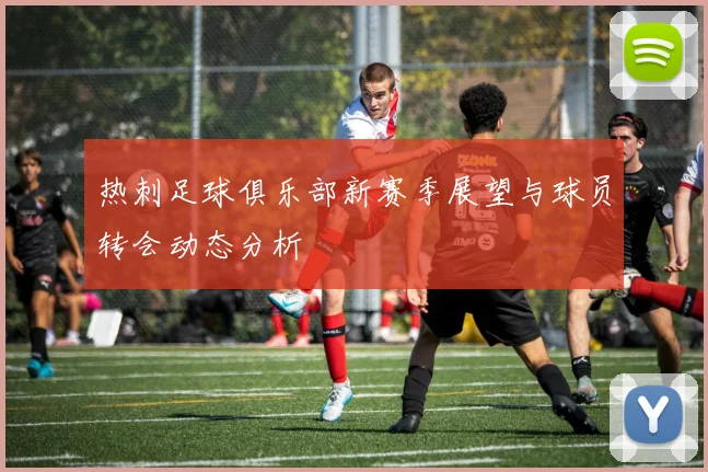 热刺足球俱乐部新赛季展望与球员转会动态分析