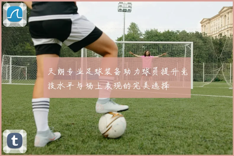 天朗专业足球装备助力球员提升竞技水平与场上表现的完美选择
