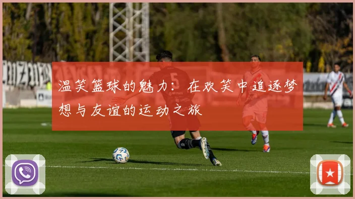 温笑篮球的魅力：在欢笑中追逐梦想与友谊的运动之旅