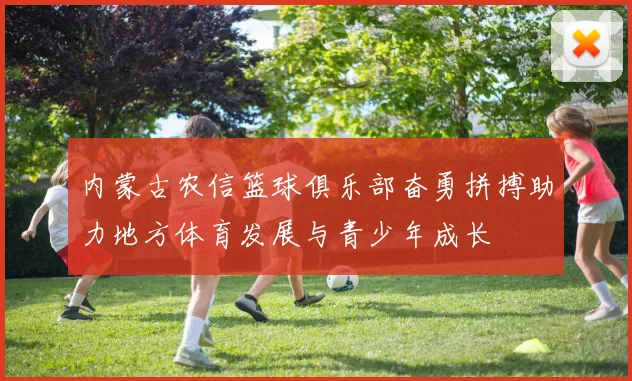 内蒙古农信篮球俱乐部奋勇拼搏助力地方体育发展与青少年成长